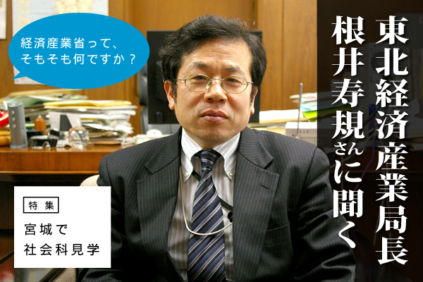 根井寿規・東北経済産業局長に聞く：経済産業省って、そもそも何？