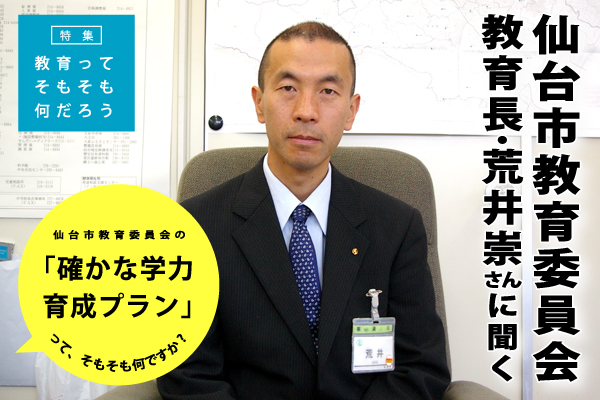仙台市教育委員会 教育長の荒井崇さんに聞く：「確かな学力育成プラン」って、そもそも何ですか?
