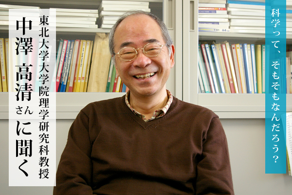 東北大学大学院理学研究科教授の中澤高清さんに聞く：科学って、そもそもなんだろう？