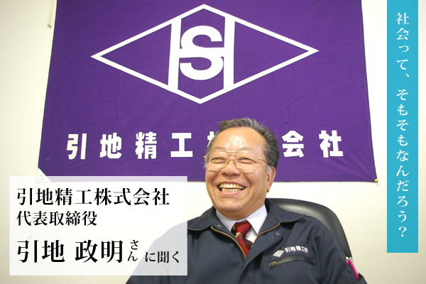 引地精工代表取締役社長の引地政明さんに聞く：社会って、そもそもなんだろう？