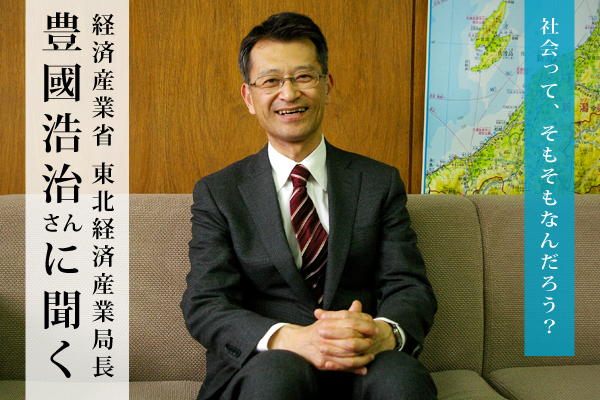 東北経済産業局長の豊國浩治さんに聞く：社会ってそもそもなんだろう？