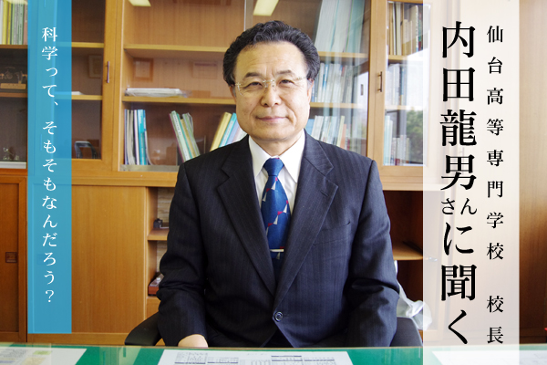 内田龍男さん（国立仙台高等専門学校 校長）に聞く：科学って、そもそもなんだろう？