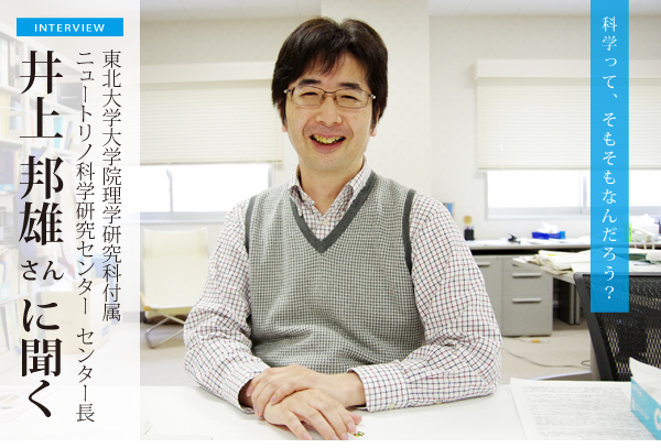 井上邦雄さん（東北大学ニュートリノ科学研究センター長）に聞く：ニュートリノで宇宙・素粒子の大問題に挑む