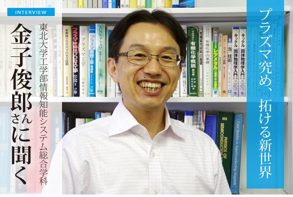 金子俊郎さん（東北大学工学部情報知能システム総合学科教授）：プラズマ究め、拓ける新世界
