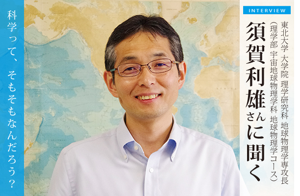 海洋物理学者の須賀利雄さん（東北大学地球物理学専攻長）に聞く／科学って、そもそも何だろう？